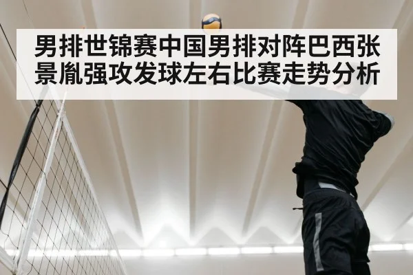 男排世锦赛中国男排对阵巴西张景胤强攻发球左右比赛走势分析(kaiyun)