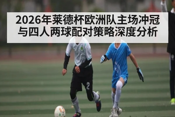 2026年莱德杯欧洲队主场冲冠与四人两球配对策略深度分析 - kaiyun